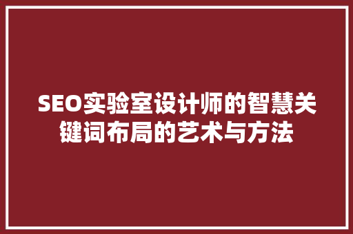 SEO实验室设计师的智慧关键词布局的艺术与方法