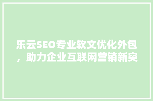 乐云SEO专业软文优化外包，助力企业互联网营销新突破