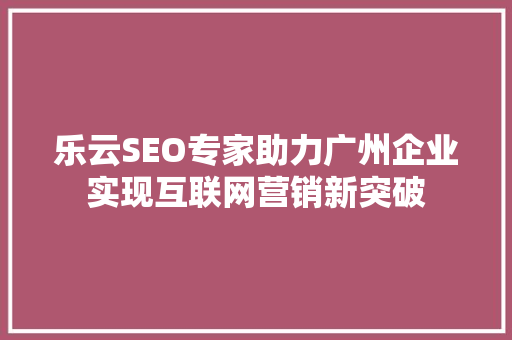 乐云SEO专家助力广州企业实现互联网营销新突破