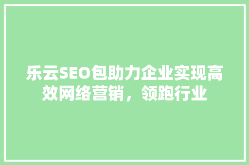 乐云SEO包助力企业实现高效网络营销，领跑行业