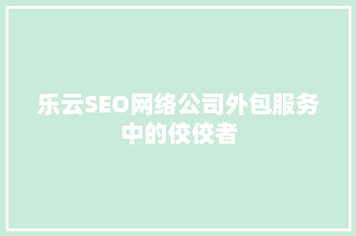 乐云SEO网络公司外包服务中的佼佼者