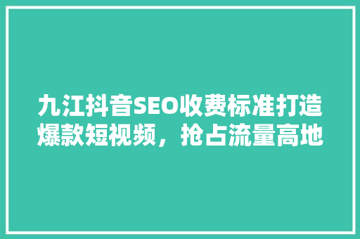 九江抖音SEO收费标准打造爆款短视频，抢占流量高地