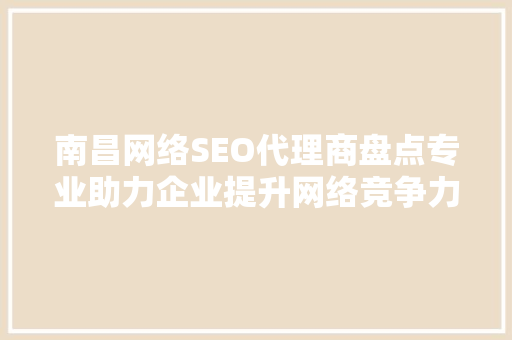 南昌网络SEO代理商盘点专业助力企业提升网络竞争力