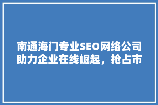 南通海门专业SEO网络公司助力企业在线崛起，抢占市场先机