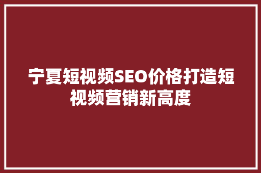 宁夏短视频SEO价格打造短视频营销新高度
