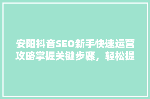 安阳抖音SEO新手快速运营攻略掌握关键步骤，轻松提升曝光率
