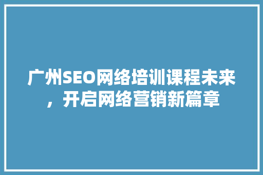 广州SEO网络培训课程未来，开启网络营销新篇章  第1张