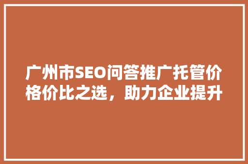 广州市SEO问答推广托管价格价比之选，助力企业提升在线竞争力  第1张