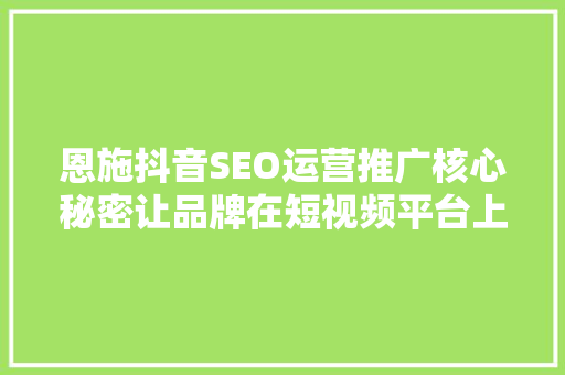 恩施抖音SEO运营推广核心秘密让品牌在短视频平台上绽放光芒
