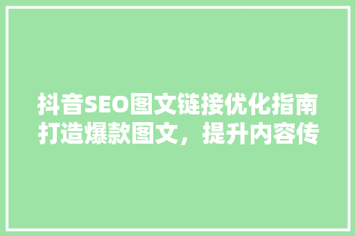 抖音SEO图文链接优化指南打造爆款图文，提升内容传播力