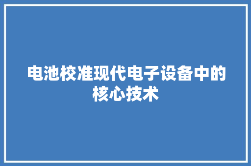 电池校准现代电子设备中的核心技术