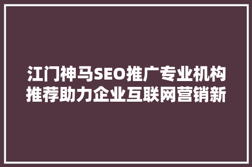 江门神马SEO推广专业机构推荐助力企业互联网营销新篇章