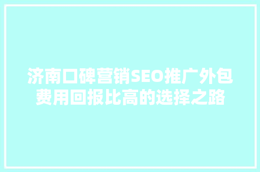 济南口碑营销SEO推广外包费用回报比高的选择之路