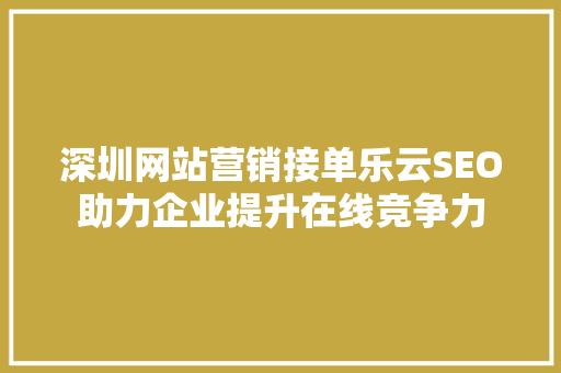 深圳网站营销接单乐云SEO助力企业提升在线竞争力