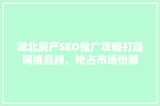 湖北房产SEO推广攻略打造网络品牌，抢占市场份额