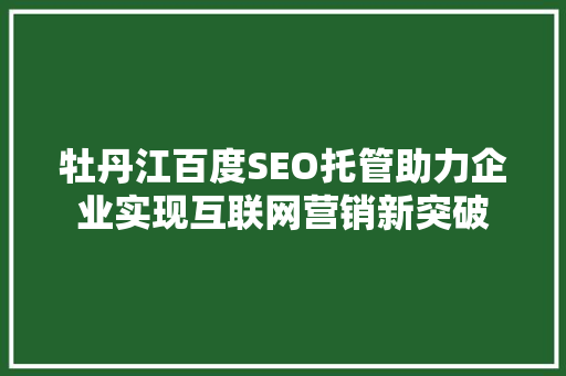 牡丹江百度SEO托管助力企业实现互联网营销新突破
