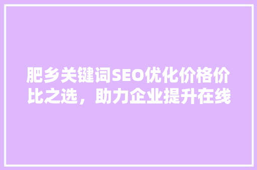 肥乡关键词SEO优化价格价比之选，助力企业提升在线竞争力