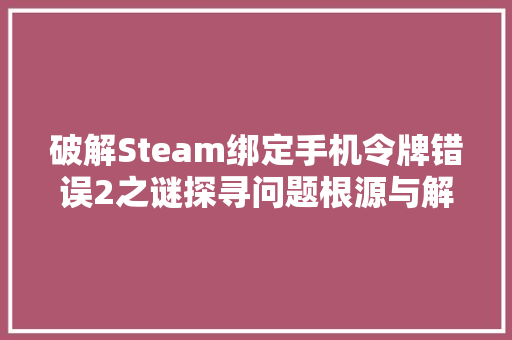 破解Steam绑定手机令牌错误2之谜探寻问题根源与解决方法