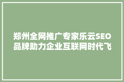 郑州全网推广专家乐云SEO品牌助力企业互联网时代飞跃发展