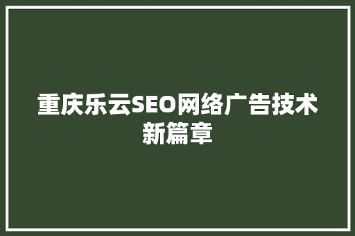 重庆乐云SEO网络广告技术新篇章