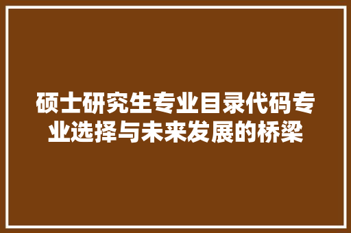 硕士研究生专业目录代码专业选择与未来发展的桥梁  第1张