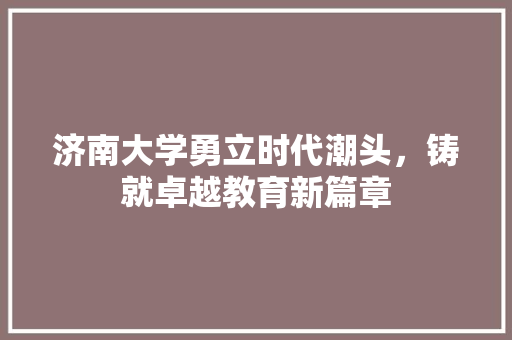 济南大学勇立时代潮头，铸就卓越教育新篇章