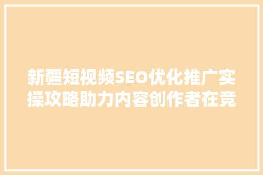 新疆短视频SEO优化推广实操攻略助力内容创作者在竞争激烈的市场中脱颖而出