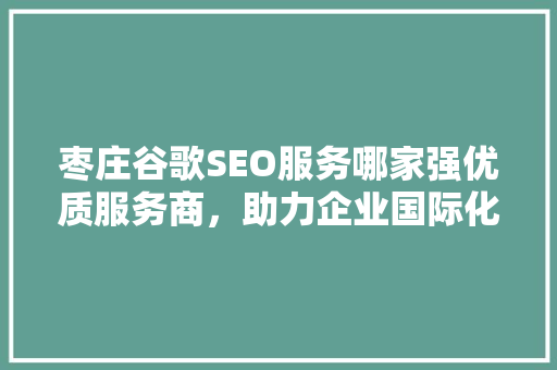 枣庄谷歌SEO服务哪家强优质服务商，助力企业国际化发展