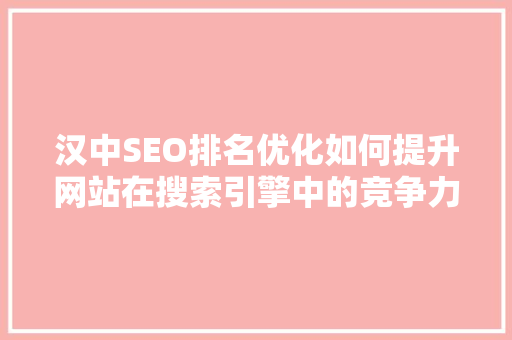 汉中SEO排名优化如何提升网站在搜索引擎中的竞争力