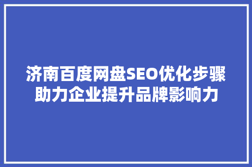 济南百度网盘SEO优化步骤助力企业提升品牌影响力