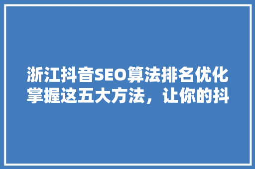 浙江抖音SEO算法排名优化掌握这五大方法，让你的抖音内容脱颖而出