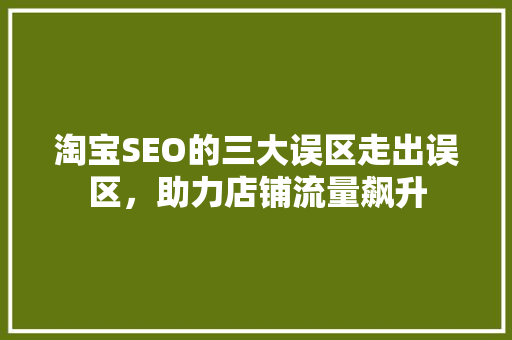 淘宝SEO的三大误区走出误区，助力店铺流量飙升