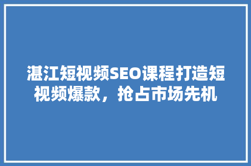 湛江短视频SEO课程打造短视频爆款，抢占市场先机