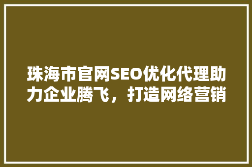 珠海市官网SEO优化代理助力企业腾飞，打造网络营销新高度