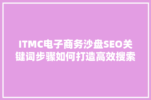 ITMC电子商务沙盘SEO关键词步骤如何打造高效搜索引擎优化方法