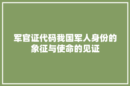 军官证代码我国军人身份的象征与使命的见证