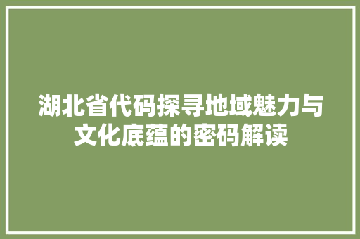湖北省代码探寻地域魅力与文化底蕴的密码解读