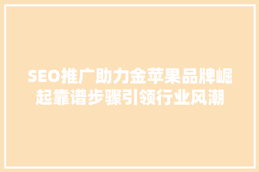 SEO推广助力金苹果品牌崛起靠谱步骤引领行业风潮