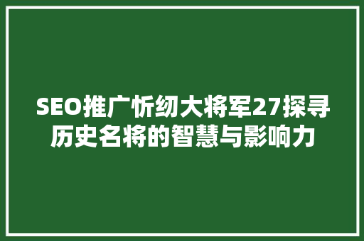 SEO推广忻纫大将军27探寻历史名将的智慧与影响力