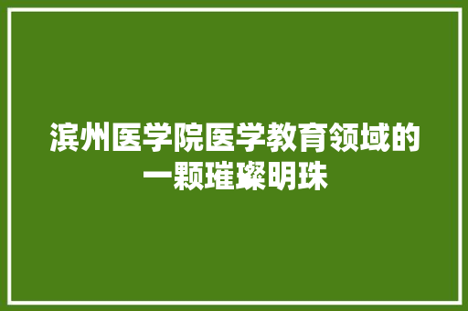 滨州医学院医学教育领域的一颗璀璨明珠