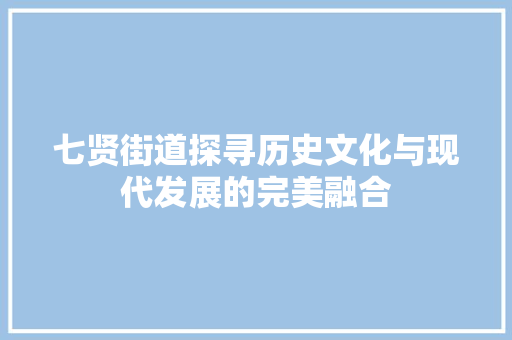 七贤街道探寻历史文化与现代发展的完美融合
