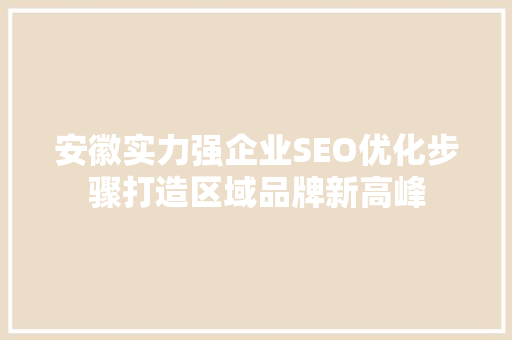 安徽实力强企业SEO优化步骤打造区域品牌新高峰