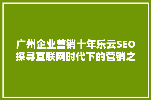 广州企业营销十年乐云SEO探寻互联网时代下的营销之路
