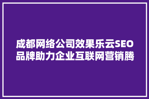 成都网络公司效果乐云SEO品牌助力企业互联网营销腾飞