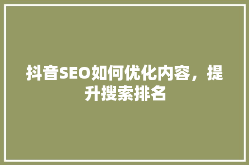 抖音SEO如何优化内容，提升搜索排名