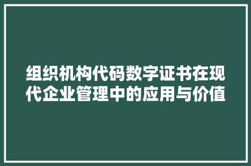 组织机构代码数字证书在现代企业管理中的应用与价值