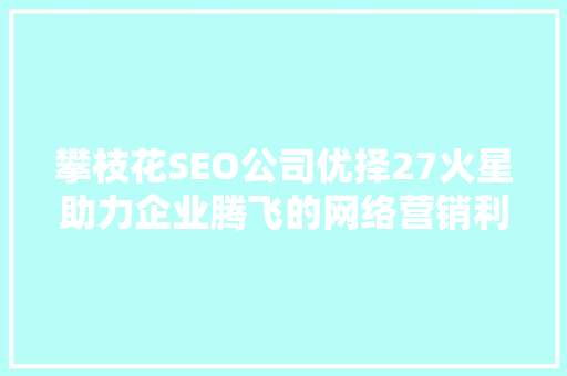 攀枝花SEO公司优择27火星助力企业腾飞的网络营销利器