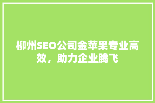 柳州SEO公司金苹果专业高效，助力企业腾飞