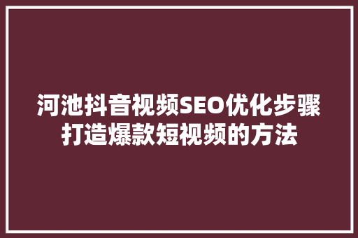 河池抖音视频SEO优化步骤打造爆款短视频的方法