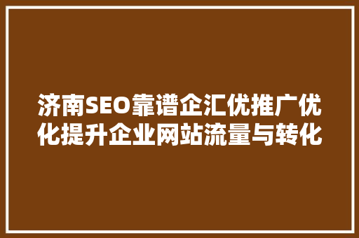 济南SEO靠谱企汇优推广优化提升企业网站流量与转化率的方法